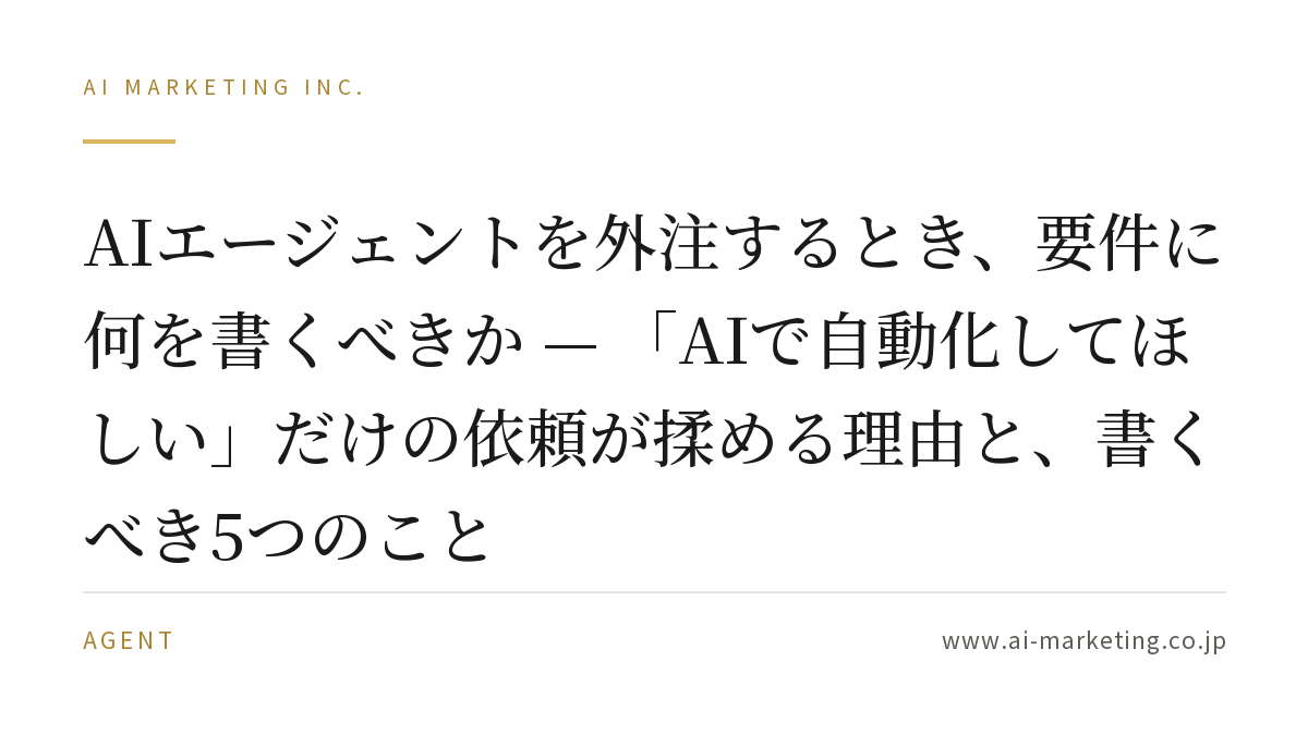 AIエージェントを外注するとき、要件に何を書くべきか — 「AIで自動化してほしい」だけの依頼が揉める理由と、書くべき5つのこと — AIマーケティング株式会社