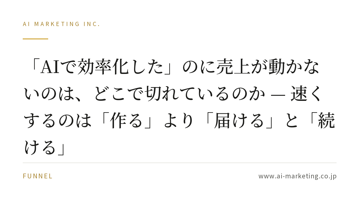 「AIで効率化した」のに売上が動かないのは、どこで切れているのか — 速くするのは「作る」より「届ける」と「続ける」 — AIマーケティング株式会社