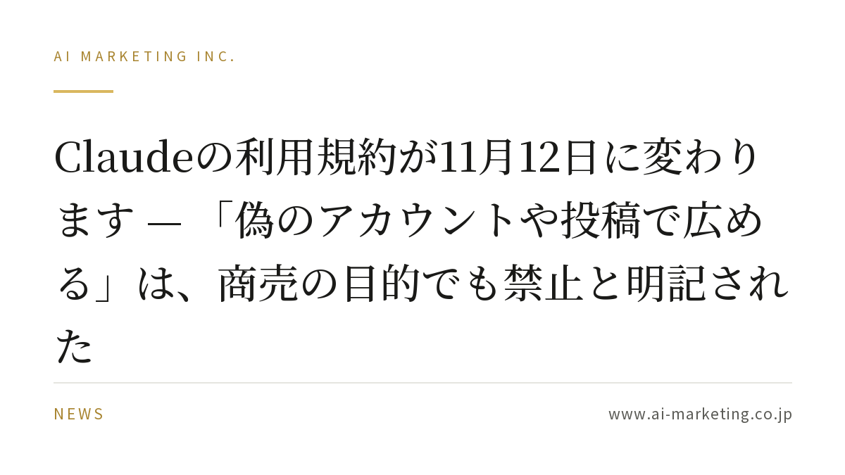 Claudeの利用規約が11月12日に変わります — 「偽のアカウントや投稿で広める」は、商売の目的でも禁止と明記された — AIマーケティング株式会社