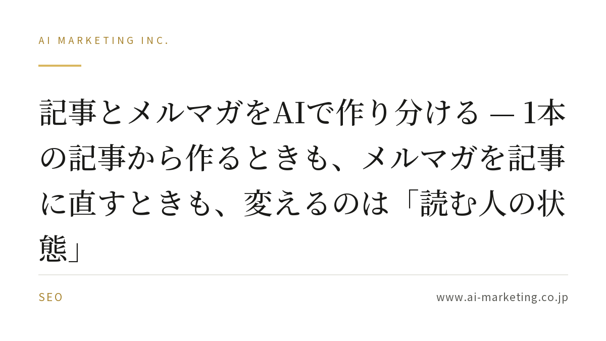 記事とメルマガをAIで作り分ける — 1本の記事から作るときも、メルマガを記事に直すときも、変えるのは「読む人の状態」 — AIマーケティング株式会社
