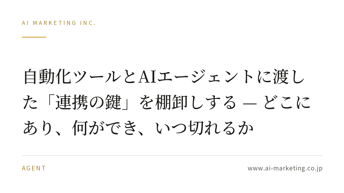 自動化ツールとAIエージェントに渡した「連携の鍵」を棚卸しする — どこにあり、何ができ、いつ切れるか — AIマーケティング株式会社