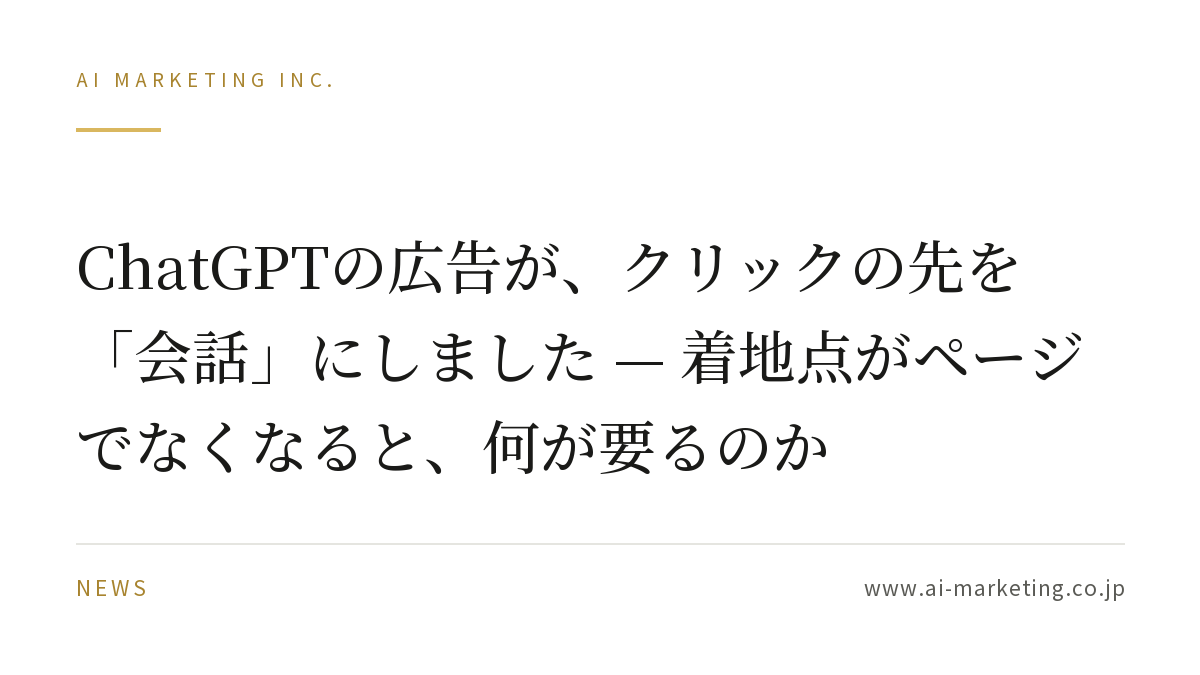 ChatGPTの広告が、クリックの先を「会話」にしました — 着地点がページでなくなると、何が要るのか — AIマーケティング株式会社