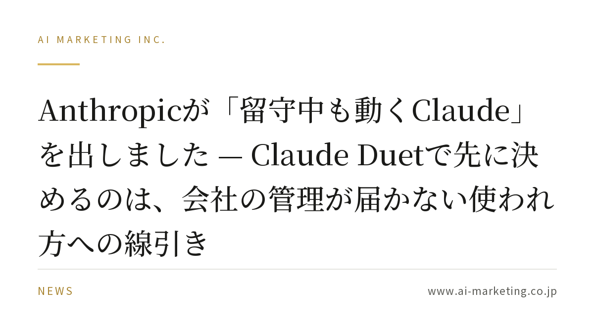 Anthropicが「留守中も動くClaude」を出しました — Claude Duetで先に決めるのは、会社の管理が届かない使われ方への線引き — AIマーケティング株式会社