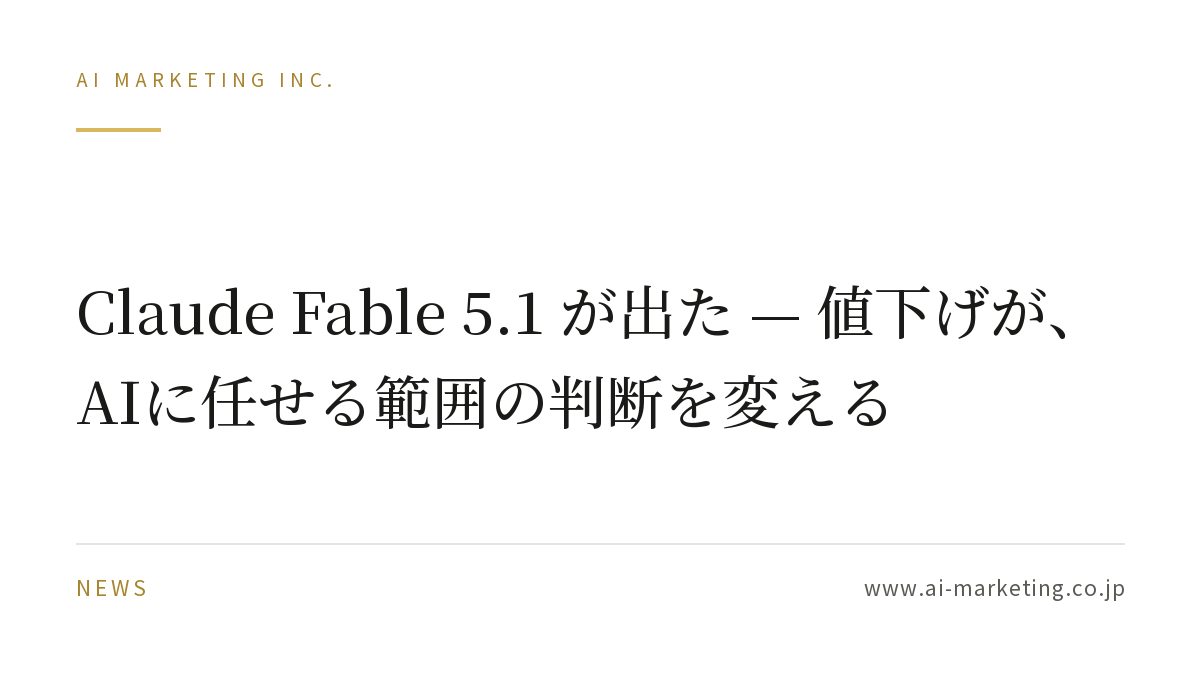 Claude Fable 5.1 が出た — 値下げが、AIに任せる範囲の判断を変える — AIマーケティング株式会社