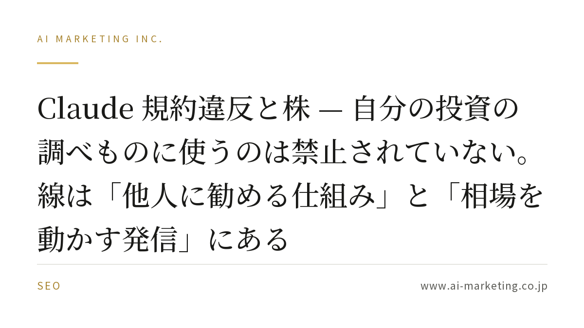 Claude 規約違反と株 — 自分の投資の調べものに使うのは禁止されていない。線は「他人に勧める仕組み」と「相場を動かす発信」にある — AIマーケティング株式会社