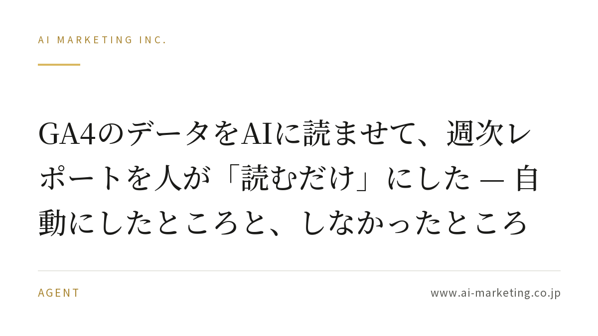 GA4のデータをAIに読ませて、週次レポートを人が「読むだけ」にした — 自動にしたところと、しなかったところ — AIマーケティング株式会社