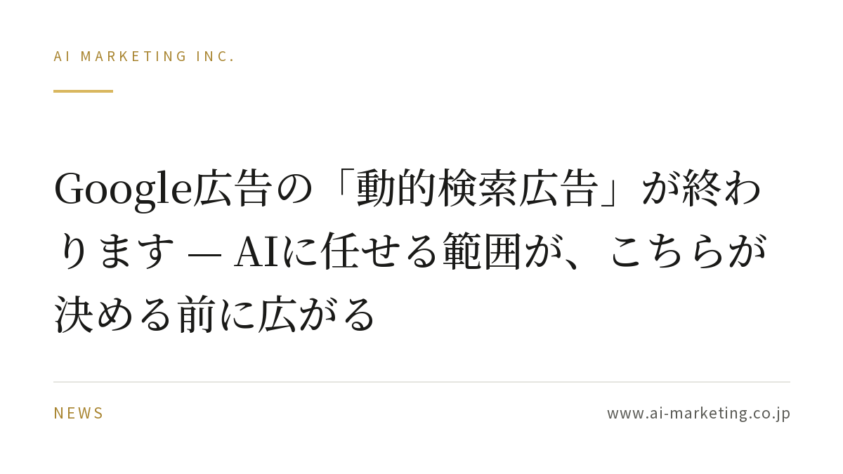 Google広告の「動的検索広告」が終わります — AIに任せる範囲が、こちらが決める前に広がる — AIマーケティング株式会社