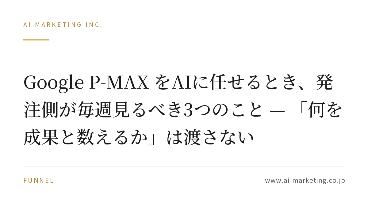 Google P-MAX をAIに任せるとき、発注側が毎週見るべき3つのこと — 「何を成果と数えるか」は渡さない — AIマーケティング株式会社