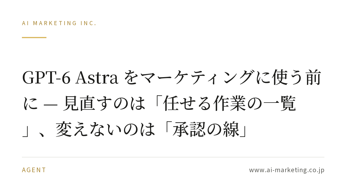 GPT-6 Astra をマーケティングに使う前に — 見直すのは「任せる作業の一覧」、変えないのは「承認の線」 — AIマーケティング株式会社