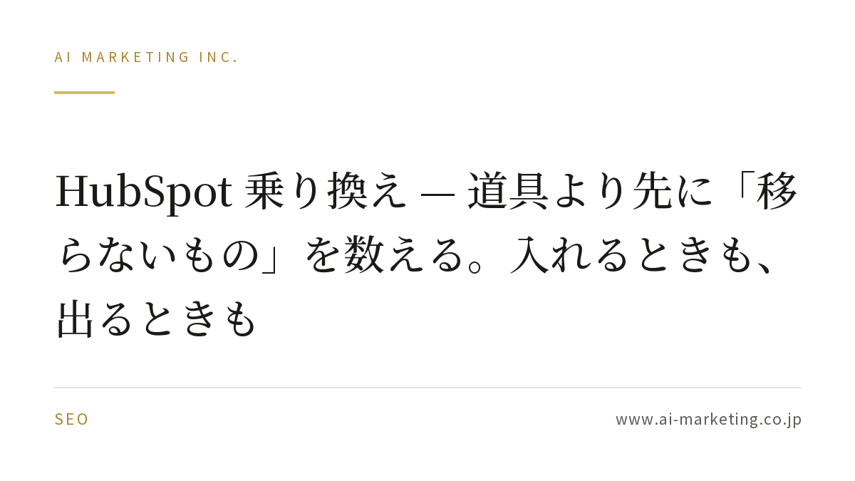 HubSpot 乗り換え — 道具より先に「移らないもの」を数える。入れるときも、出るときも — AIマーケティング株式会社
