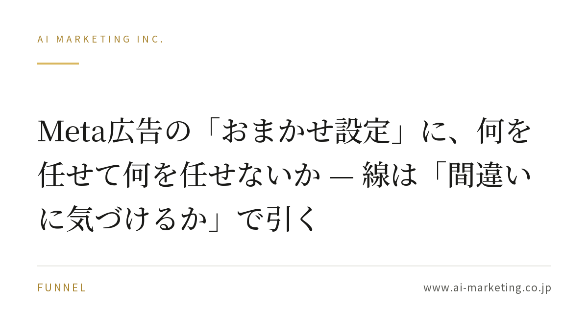 Meta広告の「おまかせ設定」に、何を任せて何を任せないか — 線は「間違いに気づけるか」で引く — AIマーケティング株式会社