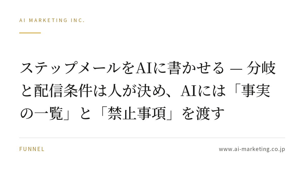 ステップメールをAIに書かせる — 分岐と配信条件は人が決め、AIには「事実の一覧」と「禁止事項」を渡す — AIマーケティング株式会社