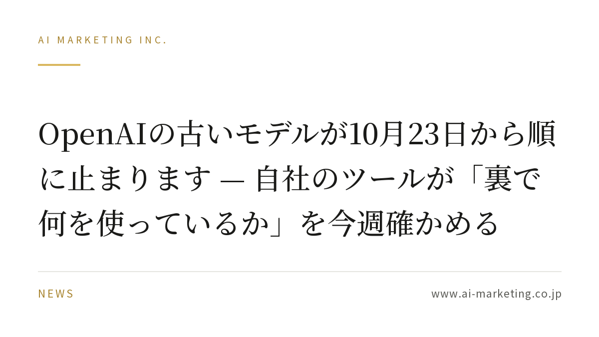 OpenAIの古いモデルが10月23日から順に止まります — 自社のツールが「裏で何を使っているか」を今週確かめる — AIマーケティング株式会社