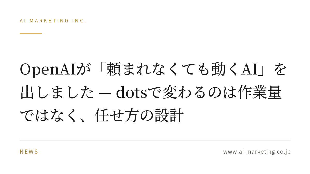 OpenAIが「頼まれなくても動くAI」を出しました — dotsで変わるのは作業量ではなく、任せ方の設計 — AIマーケティング株式会社