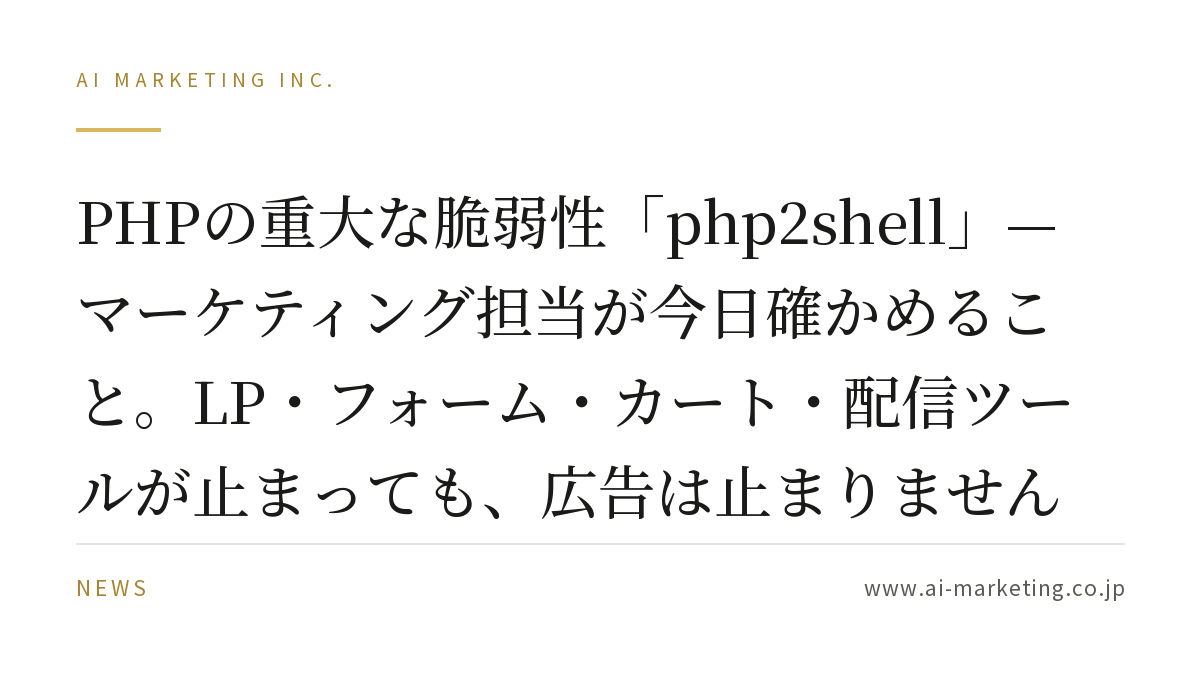 PHPの重大な脆弱性「php2shell」— マーケティング担当が今日確かめること。LP・フォーム・カート・配信ツールが止まっても、広告は止まりません — AIマーケティング株式会社