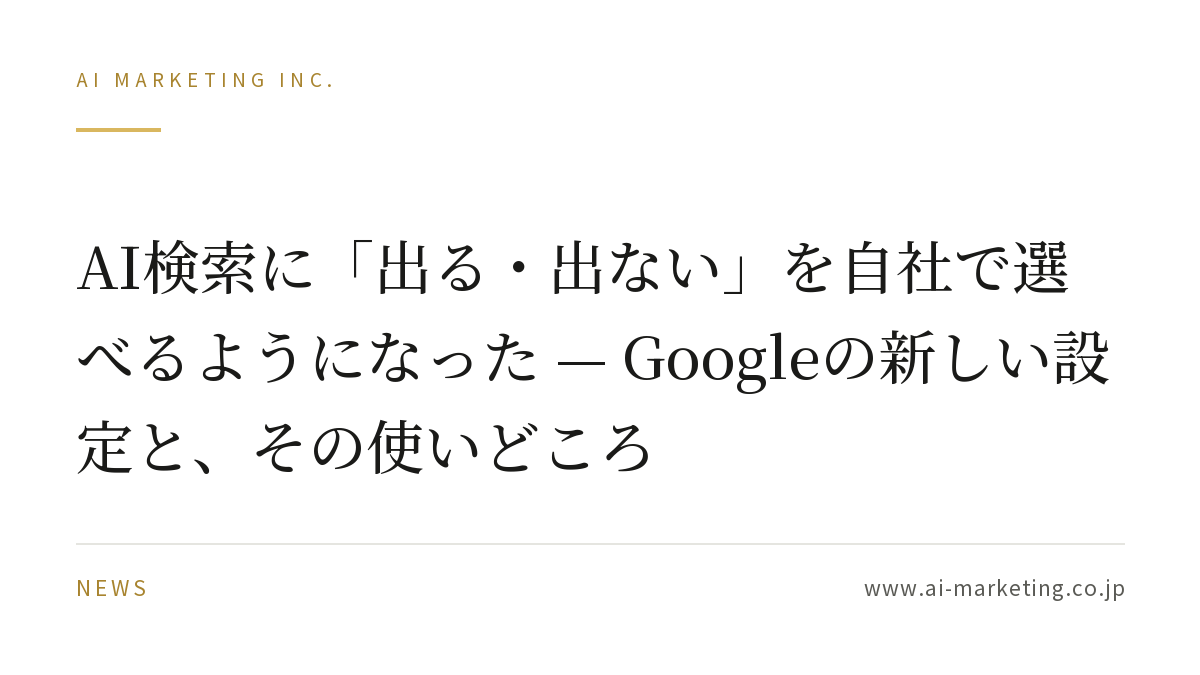 AI検索に「出る・出ない」を自社で選べるようになった — Googleの新しい設定と、その使いどころ — AIマーケティング株式会社