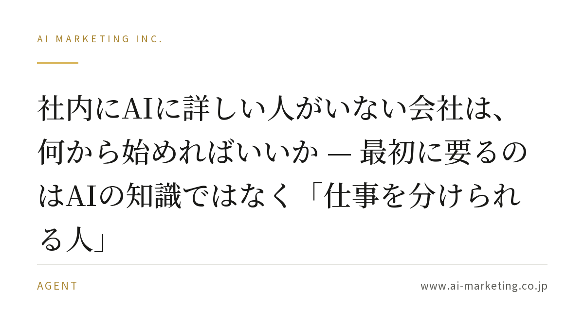 社内にAIに詳しい人がいない会社は、何から始めればいいか — 最初に要るのはAIの知識ではなく「仕事を分けられる人」 — AIマーケティング株式会社